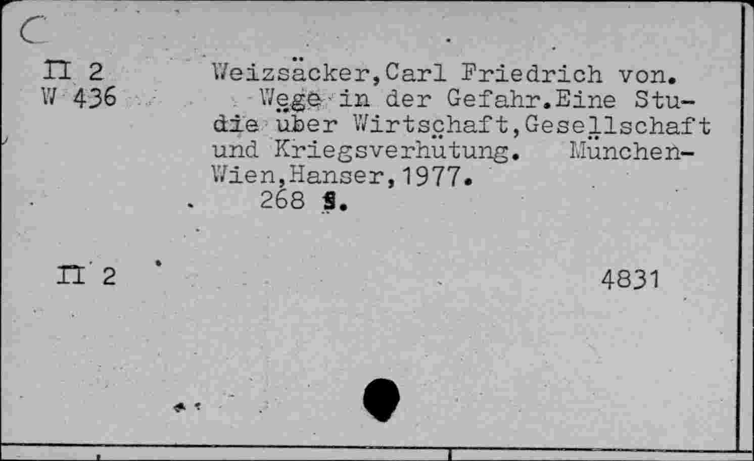 ﻿n 2
W 436
V/eizsacker,Carl Friedrich von.
Wega in der Gefahr.Eine Studie uher Wirtschaft,Gesellschaft und KriegsVerhütung.	München-
Wien, Hanser,1977.
268 S.
n' 2 *
4831